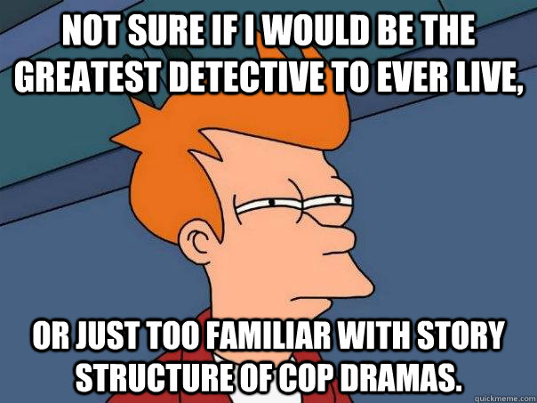 Not sure if I would be the greatest detective to ever live, Or just too familiar with story structure of cop dramas.  Futurama Fry