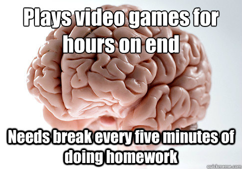 Plays video games for hours on end Needs break every five minutes of doing homework   Scumbag Brain