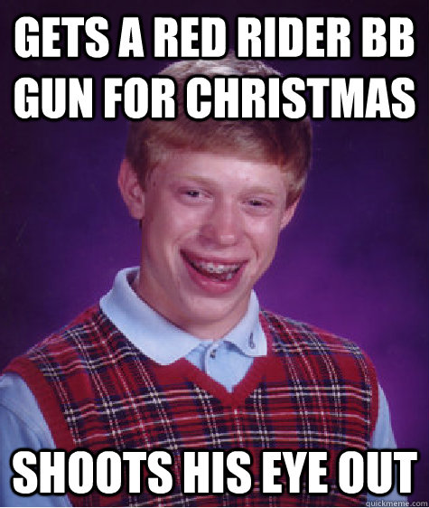 Gets a red rider BB gun for christmas shoots his eye out  Bad Luck Brian