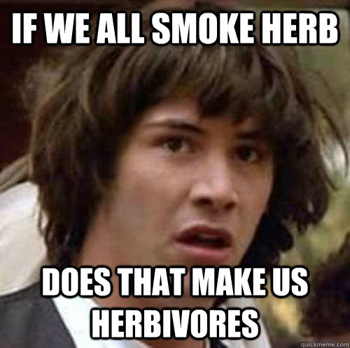 If we all smoke herb does that make us herbivores  conspiracy keanu