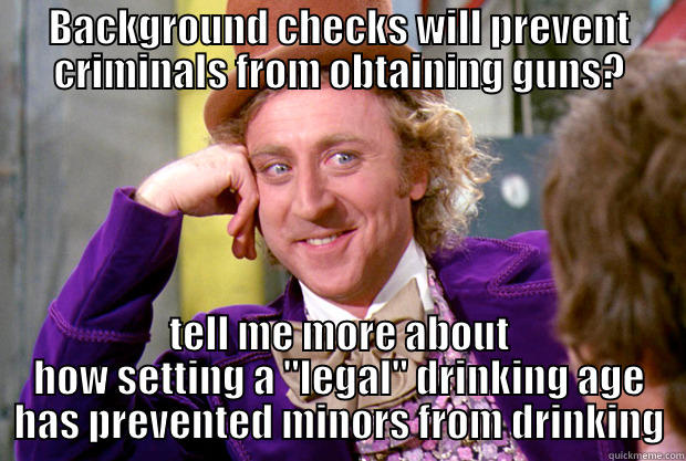 drinking age - BACKGROUND CHECKS WILL PREVENT CRIMINALS FROM OBTAINING GUNS? TELL ME MORE ABOUT HOW SETTING A 