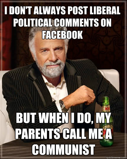 I don't always Post Liberal political comments on Facebook But when I do, My Parents call me a communist  The Most Interesting Man In The World