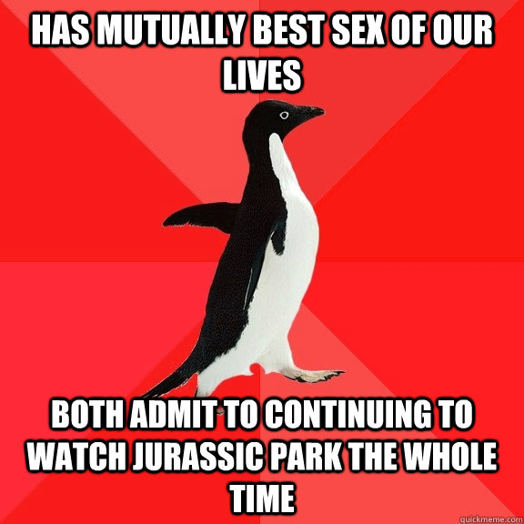 Has mutually best sex of our lives Both admit to continuing to watch Jurassic Park the whole time  Socially Awesome Penguin