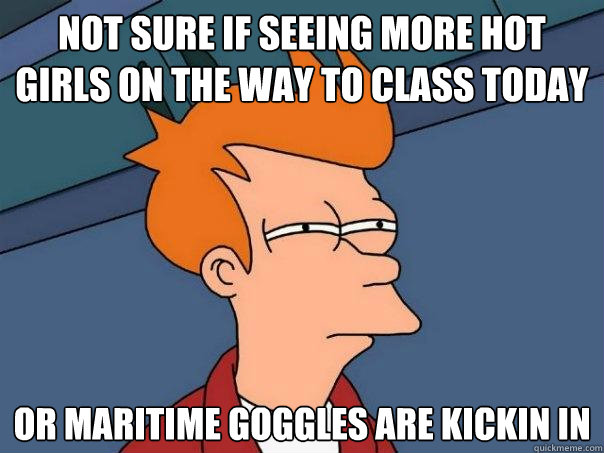 Not sure if seeing more hot girls on the way to class today Or maritime goggles are kickin in  Futurama Fry