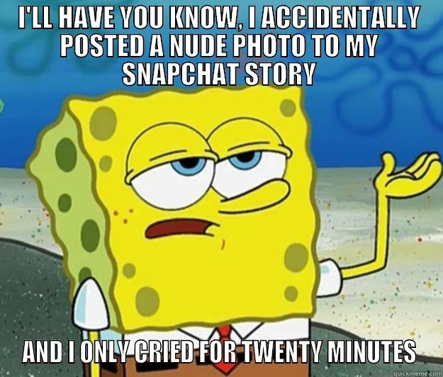 I'LL HAVE YOU KNOW, I ACCIDENTALLY POSTED A NUDE PHOTO TO MY SNAPCHAT STORY AND I ONLY CRIED FOR TWENTY MINUTES Tough Spongebob