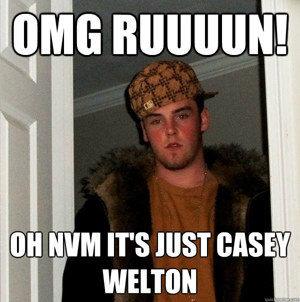 OMG RUUUUN! Oh nvm it's Just Casey
Welton  Scumbag Steve