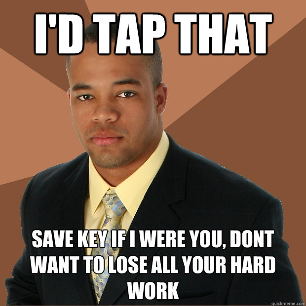 i'd tap that save key if i were you, dont want to lose all your hard work - i'd tap that save key if i were you, dont want to lose all your hard work  Successful Black Man