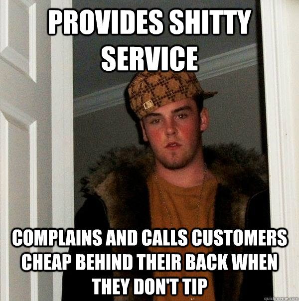 provides shitty service complains and calls customers cheap behind their back when they don't tip  Scumbag Steve