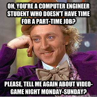 Oh, you're a computer engineer student who doesn't have time for a part-time job? Please, tell me again about video-game night Monday-Sunday?  Condescending Wonka