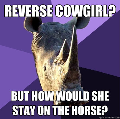 reverse cowgirl? but how would she stay on the horse?  Sexually Oblivious Rhino