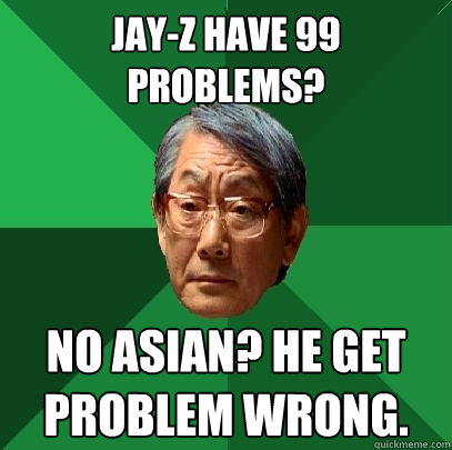 Jay-z have 99 problems? No asian? he get problem wrong.  High Expectations Asian Father