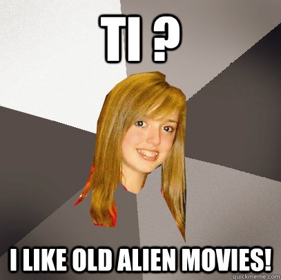 TI ? i like old alien movies!  Musically Oblivious 8th Grader