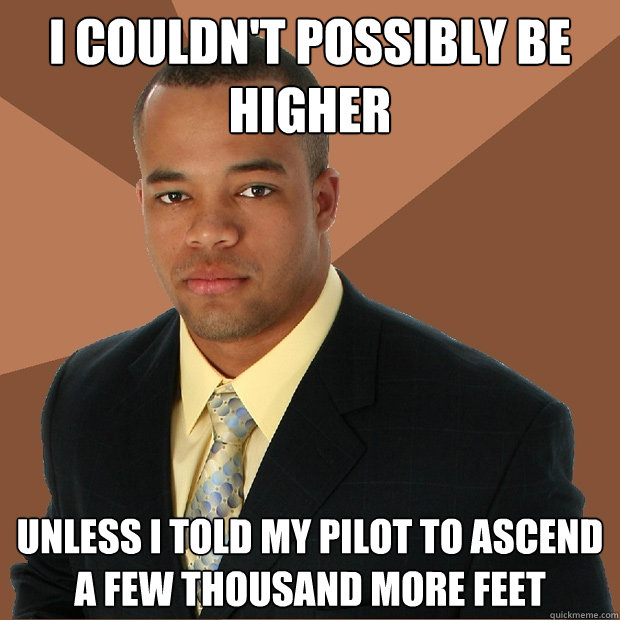 i couldn't possibly be higher unless i told my pilot to ascend a few thousand more feet - i couldn't possibly be higher unless i told my pilot to ascend a few thousand more feet  Successful Black Man