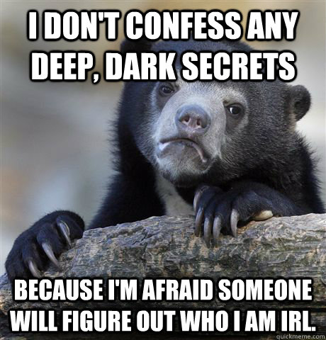 I don't confess any deep, dark secrets because I'm afraid someone will figure out who I am IRL. - I don't confess any deep, dark secrets because I'm afraid someone will figure out who I am IRL.  Confession Bear