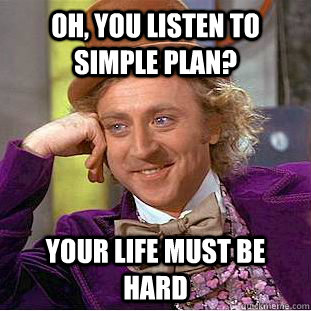 Oh, you listen to simple plan? Your life must be hard  Condescending Wonka