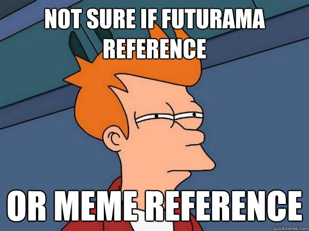 not sure if futurama reference or meme reference  Futurama Fry