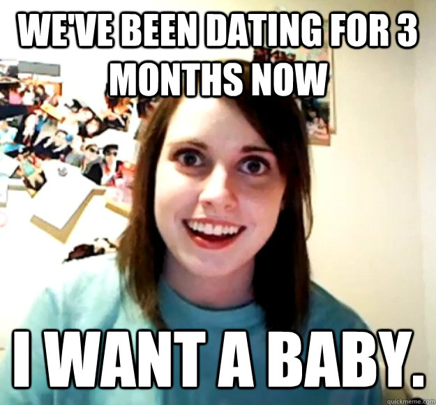 We've been dating for 3 months now I want a baby. - We've been dating for 3 months now I want a baby.  Overly Attached Girlfriend