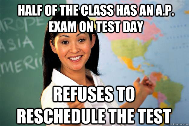 half of the class has an A.P. exam on test day refuses to reschedule the test  Unhelpful High School Teacher