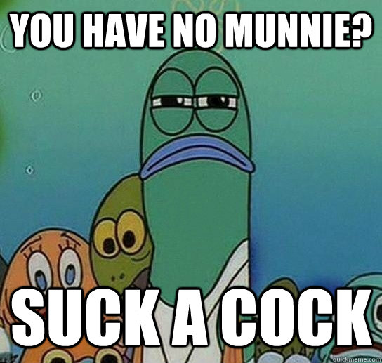 You have no munnie? Suck a cock  Serious fish SpongeBob