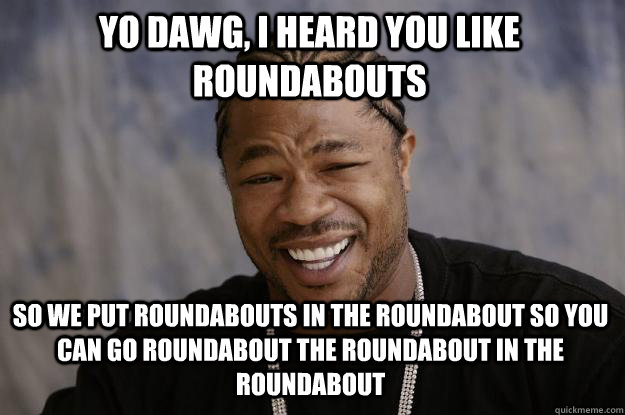 Yo dawg, I heard you like Roundabouts So we put roundabouts in the roundabout so you can go roundabout the roundabout in the roundabout - Yo dawg, I heard you like Roundabouts So we put roundabouts in the roundabout so you can go roundabout the roundabout in the roundabout  Xzibit