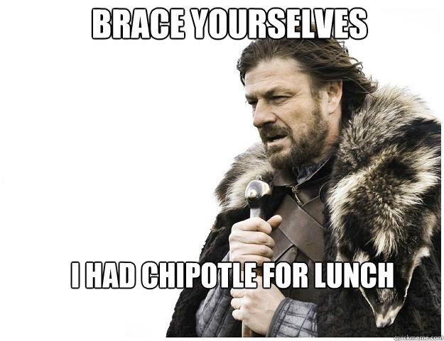 Brace yourselves I had Chipotle for lunch  Imminent Ned