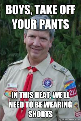 Boys, take off your pants in this heat, we'll need to be wearing shorts   Harmless Scout Leader