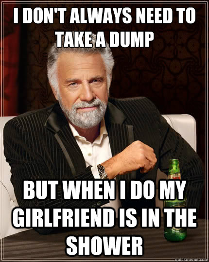 I don't always need to take a dump but when I do my girlfriend is in the shower  The Most Interesting Man In The World