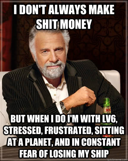 i don't always make shit money but when I do i'm with lv6, stressed, frustrated, sitting at a planet, and in constant fear of losing my ship  The Most Interesting Man In The World