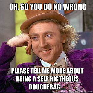 Oh, so you do no wrong  please tell me more about being a self rigtheous douchebag.....  Willy Wonka Meme
