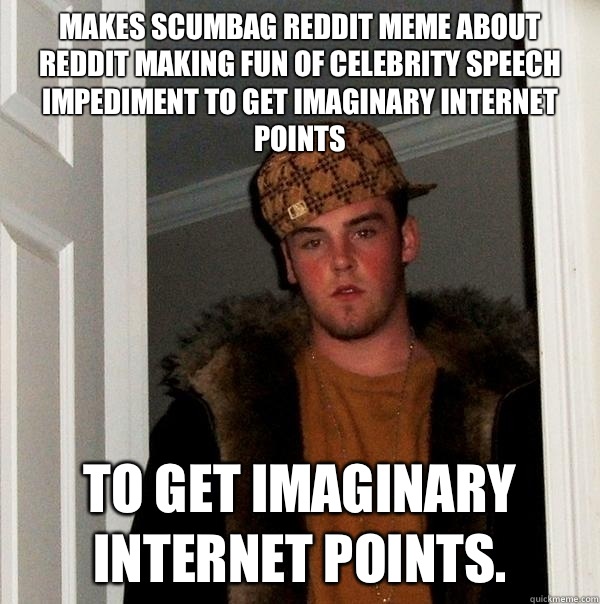 Makes scumbag reddit meme about reddit making fun of celebrity speech impediment to get imaginary internet points To get imaginary Internet points.  Scumbag Steve