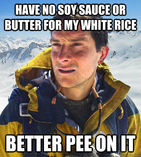 Have no soy sauce or butter for my white rice better pee on it - Have no soy sauce or butter for my white rice better pee on it  Bear Grylls