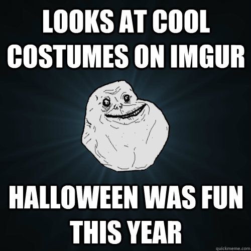 looks at cool costumes on imgur Halloween was fun this year - looks at cool costumes on imgur Halloween was fun this year  Forever Alone