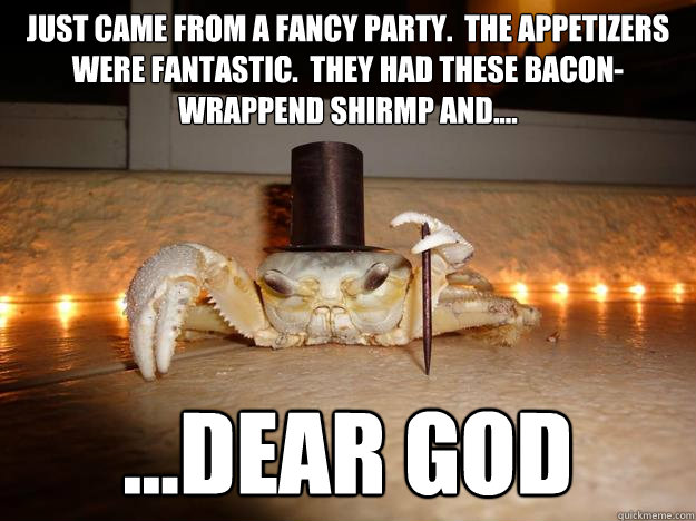 Just came from a fancy party.  The appetizers were fantastic.  they had these bacon-wrappend shirmp and.... ...dear god  Fancy Crab