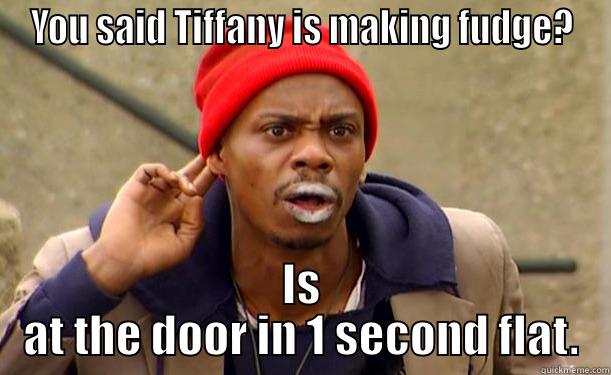 Is at the door in 1 second flat. - YOU SAID TIFFANY IS MAKING FUDGE? IS AT THE DOOR IN 1 SECOND FLAT. Misc