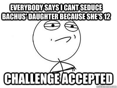 everybody says i cant seduce Bachus' daughter because she's 12 Challenge Accepted  Challenge Accepted
