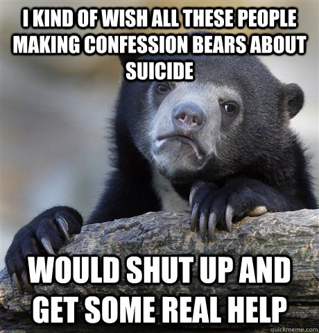 i kind of wish all these people making confession bears about suicide would shut up and get some real help - i kind of wish all these people making confession bears about suicide would shut up and get some real help  Confession Bear