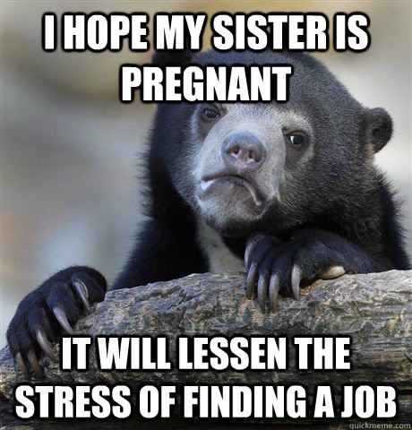 I hope my sister is pregnant It will lessen the stress of finding a job - I hope my sister is pregnant It will lessen the stress of finding a job  Confession Bear