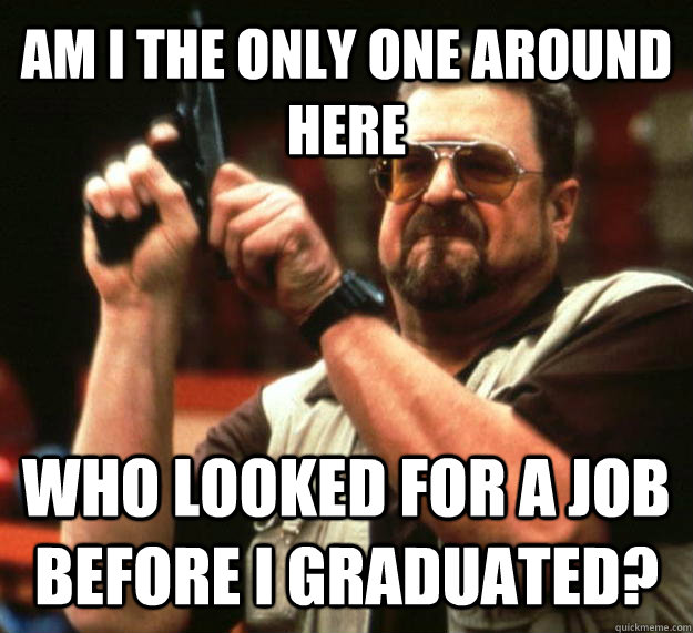 AM I THE ONLY ONE AROUND HERE WHO LOOKED FOR A JOB BEFORE I GRADUATED?  Angry Walter