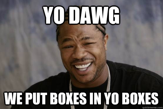 Yo Dawg We put boxes in yo boxes  YO DAWG