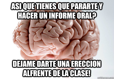 Asi que tienes que pararte y hacer un informe oral? Dejame darte una ereccion alfrente de la clase!  Scumbag Brain