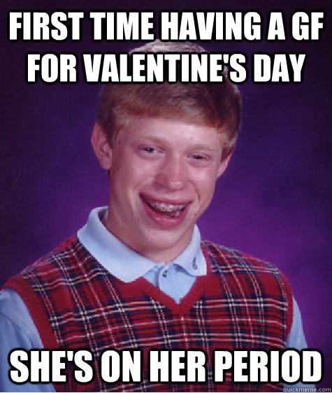 First time having a GF for Valentine's Day She's on her period - First time having a GF for Valentine's Day She's on her period  Bad Luck Brian