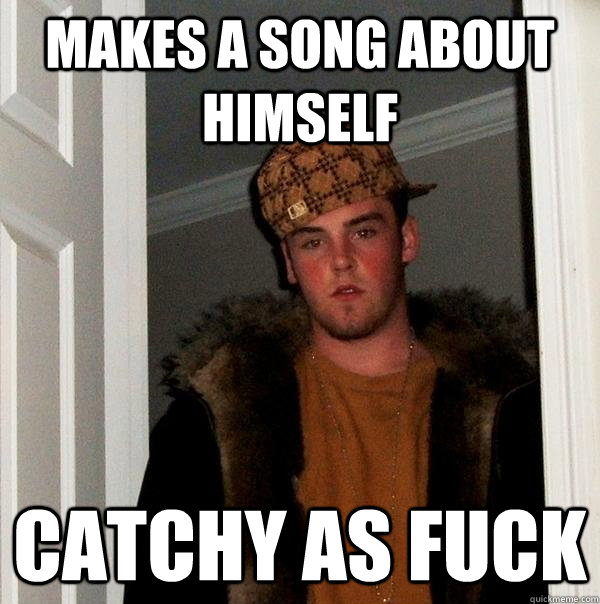 Makes a song about himself Catchy as fuck   Scumbag Steve