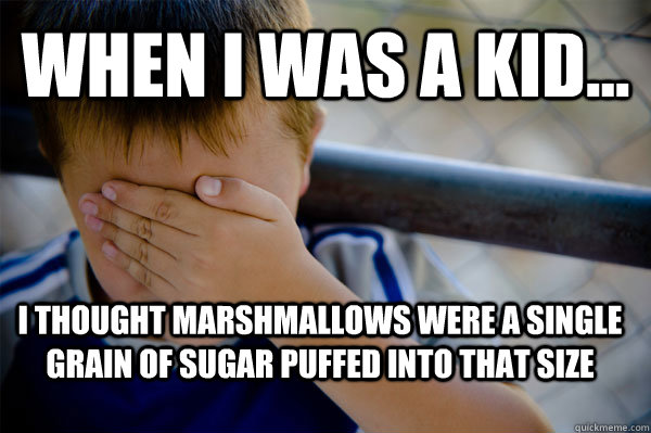 WHEN I WAS A KID... I thought marshmallows were a single grain of sugar puffed into that size  Confession kid