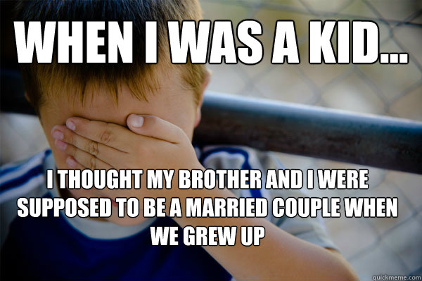 WHEN I WAS A KID... I thought my brother and I were supposed to be a married couple when we grew up  Confession kid