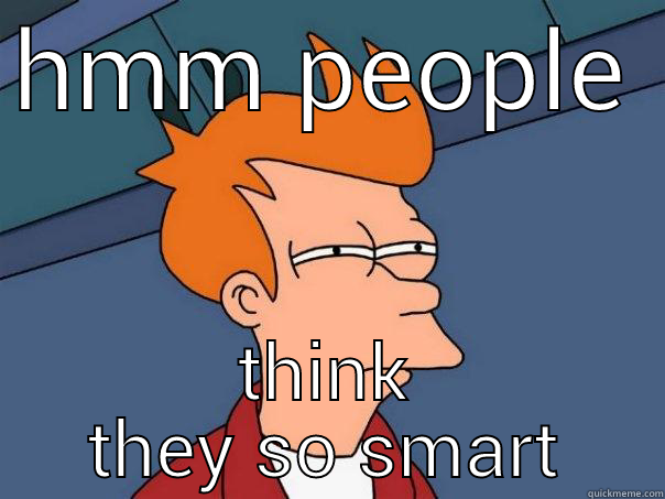 HMM PEOPLE THINK THEY SO SMART Futurama Fry