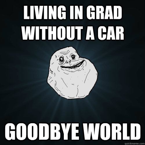 Living in Grad without a car Goodbye world  Forever Alone