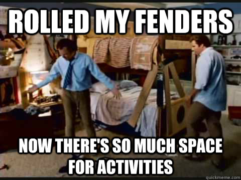 ROLLED MY FENDERS NOW THERE'S SO MUCH SPACE FOR ACTIVITIES  step brothers