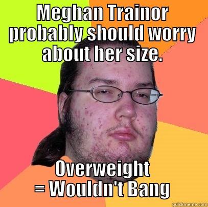 MEGHAN TRAINOR PROBABLY SHOULD WORRY ABOUT HER SIZE. OVERWEIGHT = WOULDN'T BANG Butthurt Dweller