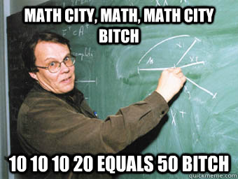 Math city, math, math city bitch 10 10 10 20 equals 50 Bitch - Math city, math, math city bitch 10 10 10 20 equals 50 Bitch  Math Professor Meme