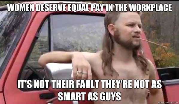 women deserve equal pay in the workplace it's not their fault they're not as smart as guys  Almost Politically Correct Redneck